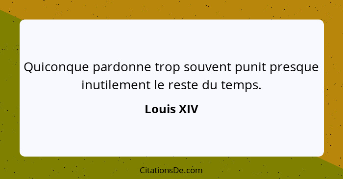 Quiconque pardonne trop souvent punit presque inutilement le reste du temps.... - Louis XIV