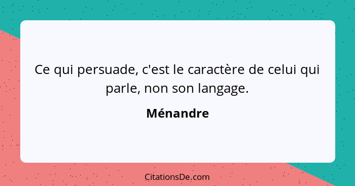 Ce qui persuade, c'est le caractère de celui qui parle, non son langage.... - Ménandre