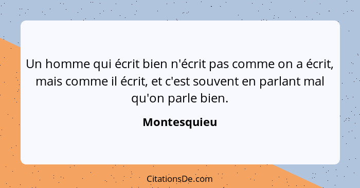 Un homme qui écrit bien n'écrit pas comme on a écrit, mais comme il écrit, et c'est souvent en parlant mal qu'on parle bien.... - Montesquieu