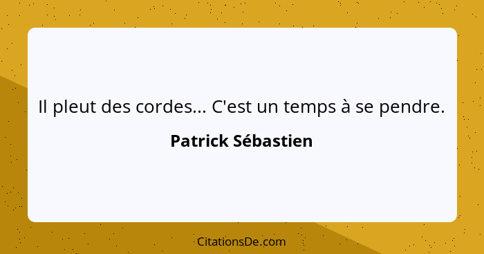 Il pleut des cordes... C'est un temps à se pendre.... - Patrick Sébastien