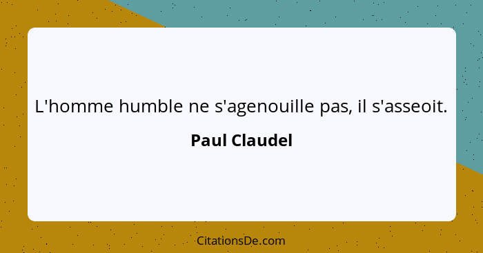 L'homme humble ne s'agenouille pas, il s'asseoit.... - Paul Claudel