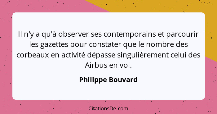 Il n'y a qu'à observer ses contemporains et parcourir les gazettes pour constater que le nombre des corbeaux en activité dépasse si... - Philippe Bouvard