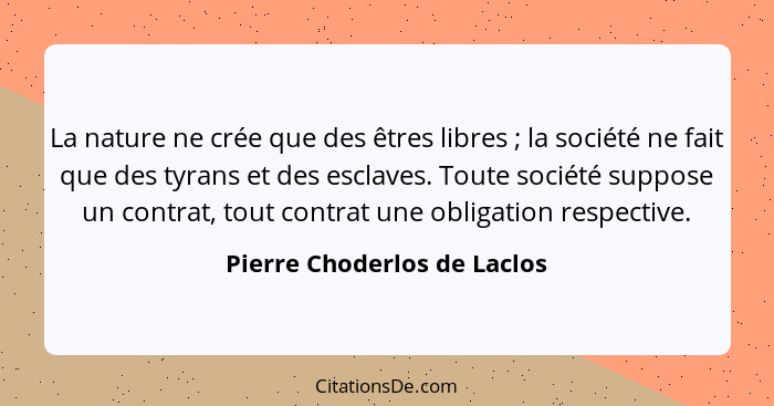 La nature ne crée que des êtres libres ; la société ne fait que des tyrans et des esclaves. Toute société suppose un... - Pierre Choderlos de Laclos