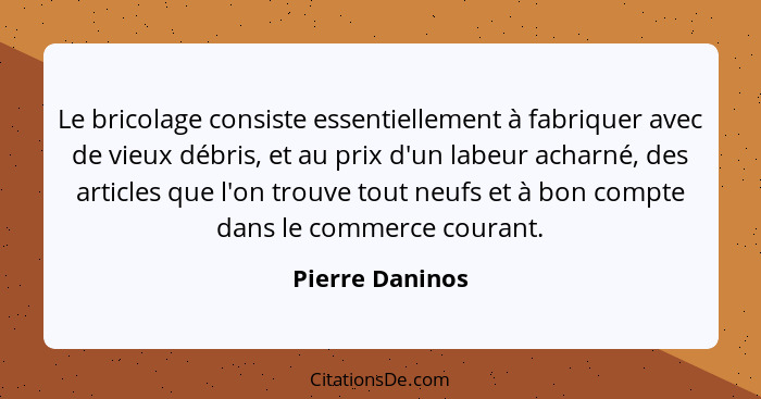 Le bricolage consiste essentiellement à fabriquer avec de vieux débris, et au prix d'un labeur acharné, des articles que l'on trouve... - Pierre Daninos