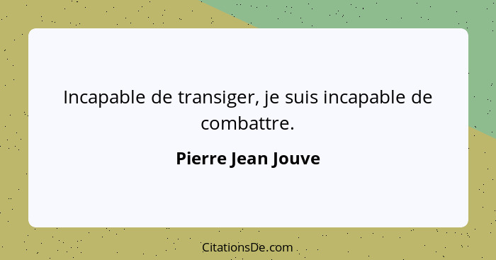 Incapable de transiger, je suis incapable de combattre.... - Pierre Jean Jouve