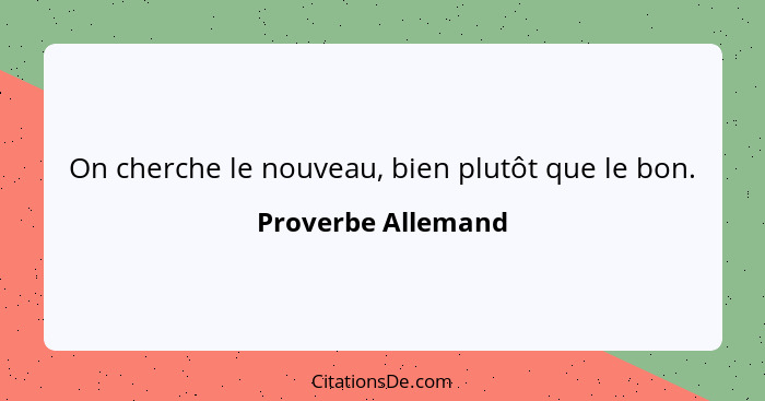 On cherche le nouveau, bien plutôt que le bon.... - Proverbe Allemand