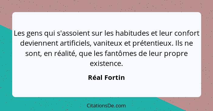 Les gens qui s'assoient sur les habitudes et leur confort deviennent artificiels, vaniteux et prétentieux. Ils ne sont, en réalité, que... - Réal Fortin