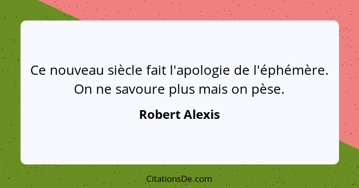 Ce nouveau siècle fait l'apologie de l'éphémère. On ne savoure plus mais on pèse.... - Robert Alexis