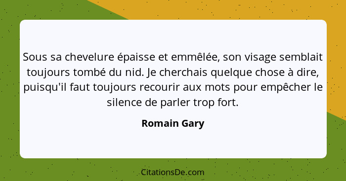 Sous sa chevelure épaisse et emmêlée, son visage semblait toujours tombé du nid. Je cherchais quelque chose à dire, puisqu'il faut toujo... - Romain Gary