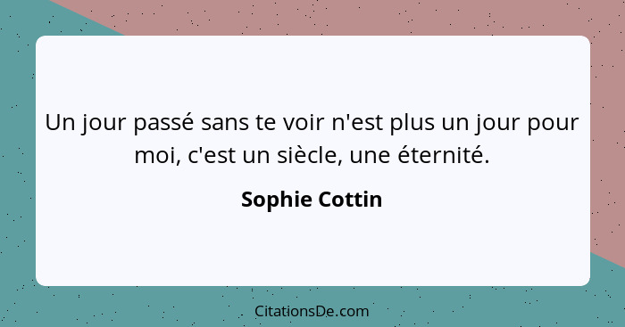 Un jour passé sans te voir n'est plus un jour pour moi, c'est un siècle, une éternité.... - Sophie Cottin