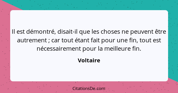 Il est démontré, disait-il que les choses ne peuvent être autrement ; car tout étant fait pour une fin, tout est nécessairement pour l... - Voltaire