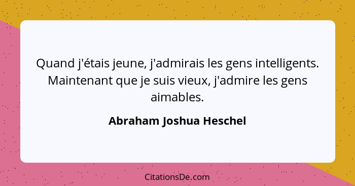 Quand j'étais jeune, j'admirais les gens intelligents. Maintenant que je suis vieux, j'admire les gens aimables.... - Abraham Joshua Heschel