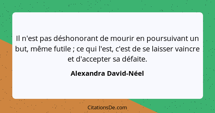 Il n'est pas déshonorant de mourir en poursuivant un but, même futile ; ce qui l'est, c'est de se laisser vaincre et d'acc... - Alexandra David-Néel