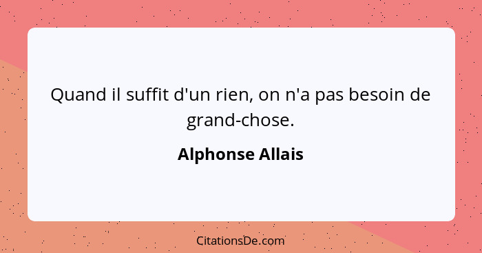 Quand il suffit d'un rien, on n'a pas besoin de grand-chose.... - Alphonse Allais