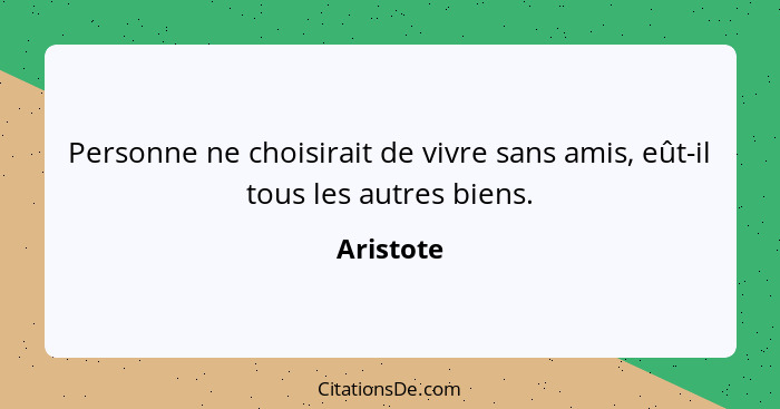 Personne ne choisirait de vivre sans amis, eût-il tous les autres biens.... - Aristote