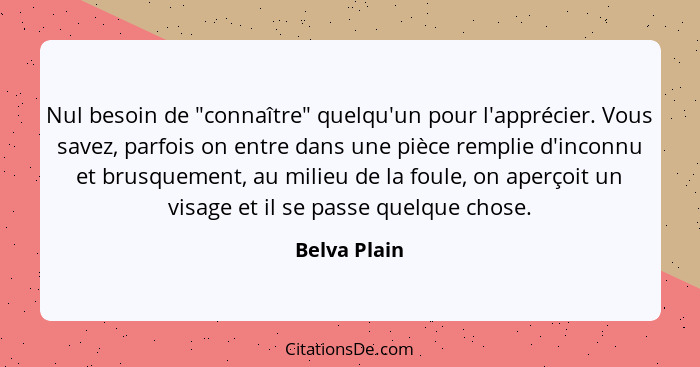 Nul besoin de "connaître" quelqu'un pour l'apprécier. Vous savez, parfois on entre dans une pièce remplie d'inconnu et brusquement, au m... - Belva Plain