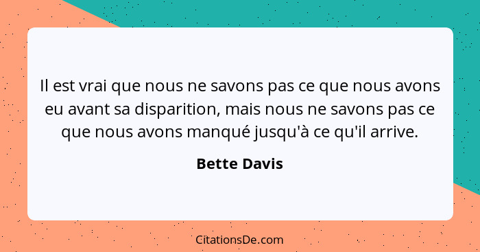 Il est vrai que nous ne savons pas ce que nous avons eu avant sa disparition, mais nous ne savons pas ce que nous avons manqué jusqu'à c... - Bette Davis