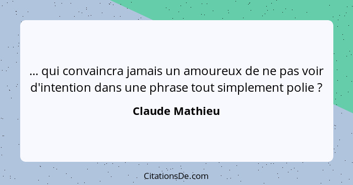 ... qui convaincra jamais un amoureux de ne pas voir d'intention dans une phrase tout simplement polie ?... - Claude Mathieu