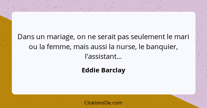 Dans un mariage, on ne serait pas seulement le mari ou la femme, mais aussi la nurse, le banquier, l'assistant...... - Eddie Barclay