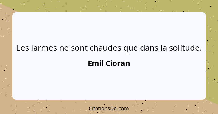 Les larmes ne sont chaudes que dans la solitude.... - Emil Cioran