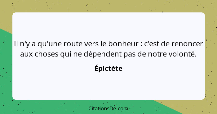 Il n'y a qu'une route vers le bonheur : c'est de renoncer aux choses qui ne dépendent pas de notre volonté.... - Épictète