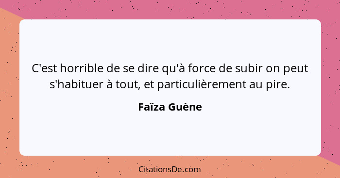 C'est horrible de se dire qu'à force de subir on peut s'habituer à tout, et particulièrement au pire.... - Faïza Guène