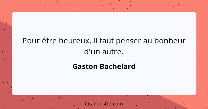 Pour être heureux, il faut penser au bonheur d'un autre.... - Gaston Bachelard