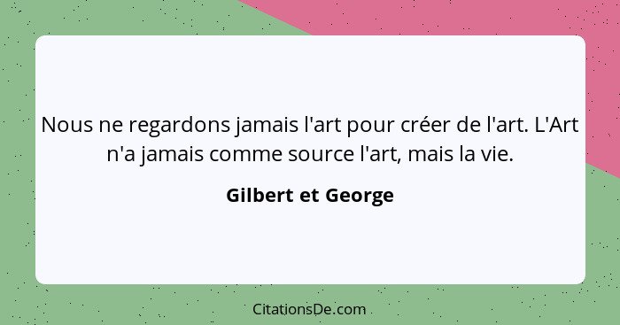 Nous ne regardons jamais l'art pour créer de l'art. L'Art n'a jamais comme source l'art, mais la vie.... - Gilbert et George