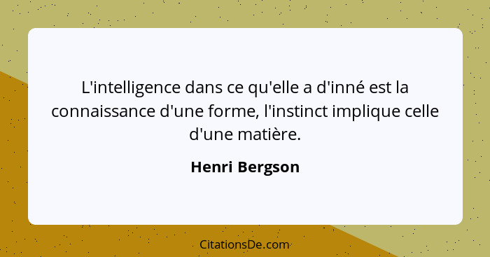 L'intelligence dans ce qu'elle a d'inné est la connaissance d'une forme, l'instinct implique celle d'une matière.... - Henri Bergson