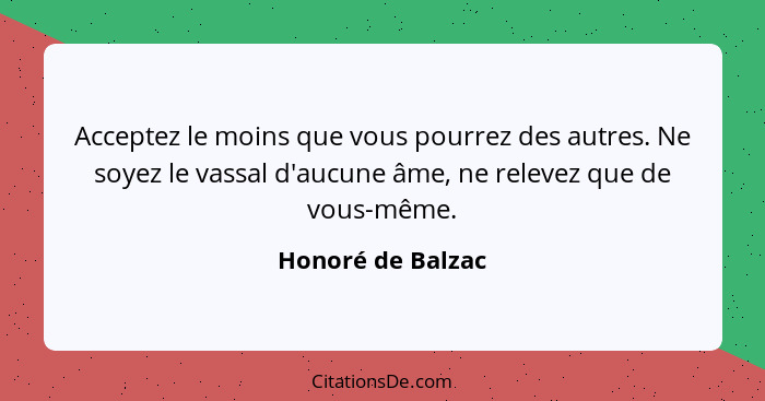 Acceptez le moins que vous pourrez des autres. Ne soyez le vassal d'aucune âme, ne relevez que de vous-même.... - Honoré de Balzac