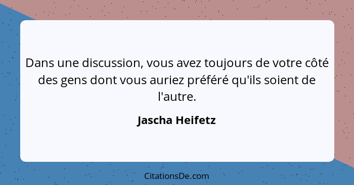 Dans une discussion, vous avez toujours de votre côté des gens dont vous auriez préféré qu'ils soient de l'autre.... - Jascha Heifetz