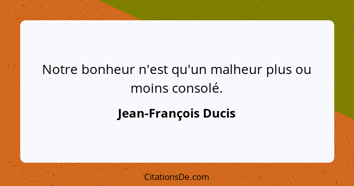 Notre bonheur n'est qu'un malheur plus ou moins consolé.... - Jean-François Ducis