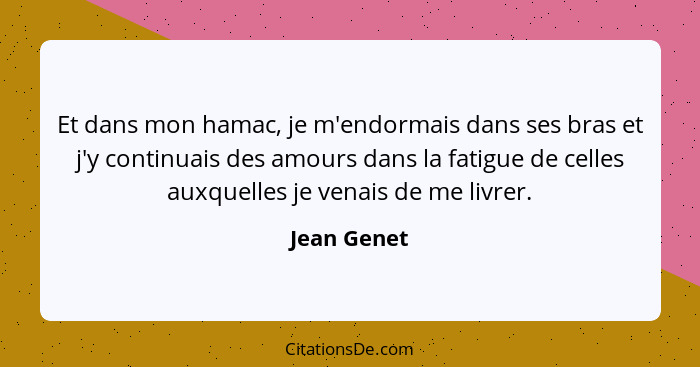 Et dans mon hamac, je m'endormais dans ses bras et j'y continuais des amours dans la fatigue de celles auxquelles je venais de me livrer.... - Jean Genet