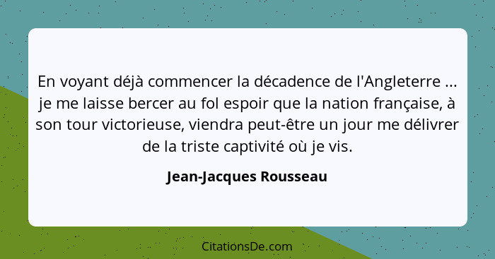 En voyant déjà commencer la décadence de l'Angleterre ... je me laisse bercer au fol espoir que la nation française, à son tou... - Jean-Jacques Rousseau