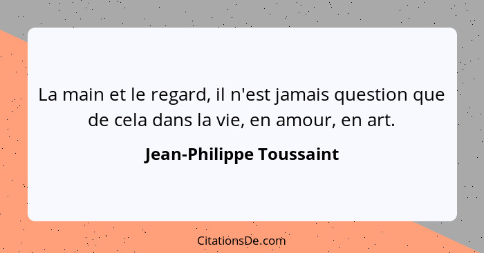 La main et le regard, il n'est jamais question que de cela dans la vie, en amour, en art.... - Jean-Philippe Toussaint