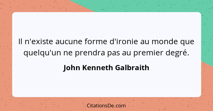 Il n'existe aucune forme d'ironie au monde que quelqu'un ne prendra pas au premier degré.... - John Kenneth Galbraith