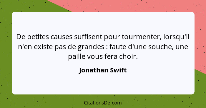 De petites causes suffisent pour tourmenter, lorsqu'il n'en existe pas de grandes : faute d'une souche, une paille vous fera cho... - Jonathan Swift