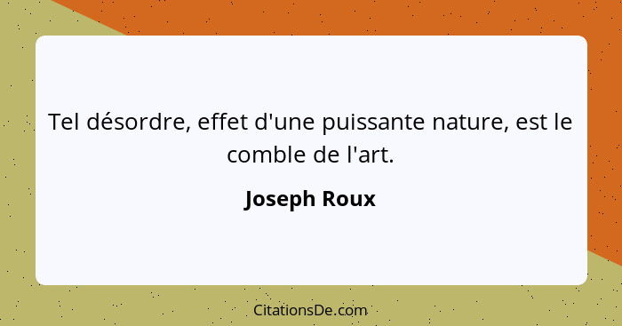 Tel désordre, effet d'une puissante nature, est le comble de l'art.... - Joseph Roux