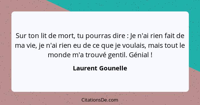 Sur ton lit de mort, tu pourras dire : Je n'ai rien fait de ma vie, je n'ai rien eu de ce que je voulais, mais tout le monde m... - Laurent Gounelle