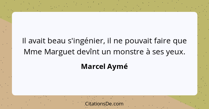 Il avait beau s'ingénier, il ne pouvait faire que Mme Marguet devînt un monstre à ses yeux.... - Marcel Aymé