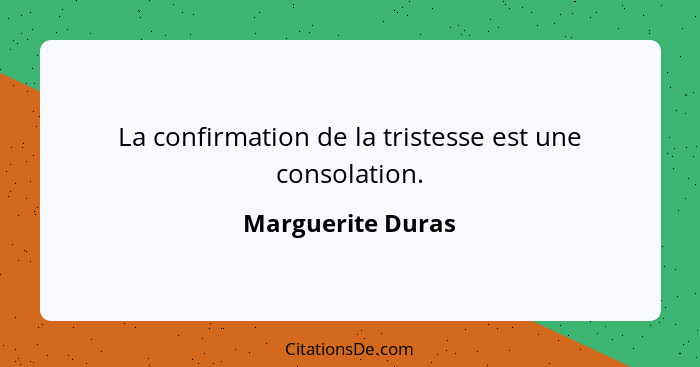 La confirmation de la tristesse est une consolation.... - Marguerite Duras
