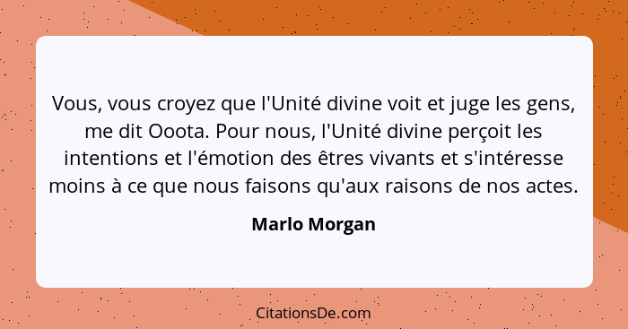 Vous, vous croyez que l'Unité divine voit et juge les gens, me dit Ooota. Pour nous, l'Unité divine perçoit les intentions et l'émotion... - Marlo Morgan