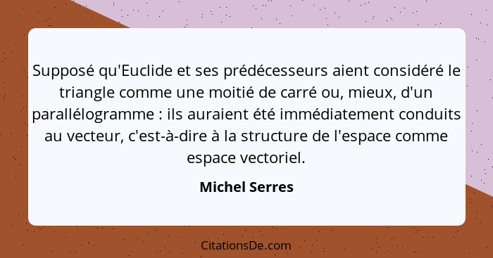 Supposé qu'Euclide et ses prédécesseurs aient considéré le triangle comme une moitié de carré ou, mieux, d'un parallélogramme : i... - Michel Serres