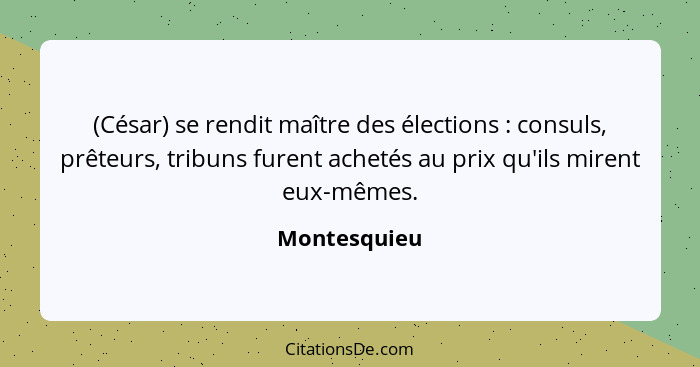 (César) se rendit maître des élections : consuls, prêteurs, tribuns furent achetés au prix qu'ils mirent eux-mêmes.... - Montesquieu