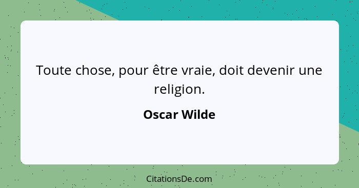 Toute chose, pour être vraie, doit devenir une religion.... - Oscar Wilde