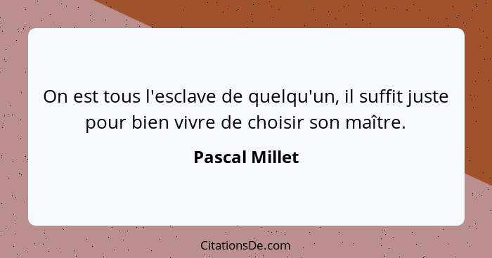 On est tous l'esclave de quelqu'un, il suffit juste pour bien vivre de choisir son maître.... - Pascal Millet