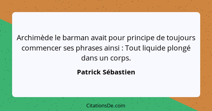 Archimède le barman avait pour principe de toujours commencer ses phrases ainsi : Tout liquide plongé dans un corps.... - Patrick Sébastien