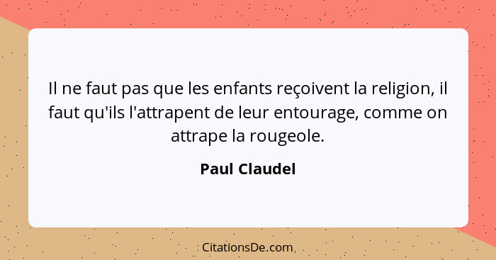 Il ne faut pas que les enfants reçoivent la religion, il faut qu'ils l'attrapent de leur entourage, comme on attrape la rougeole.... - Paul Claudel