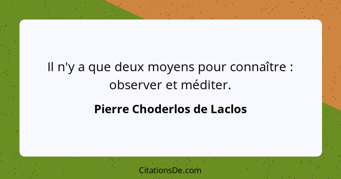 Il n'y a que deux moyens pour connaître : observer et méditer.... - Pierre Choderlos de Laclos