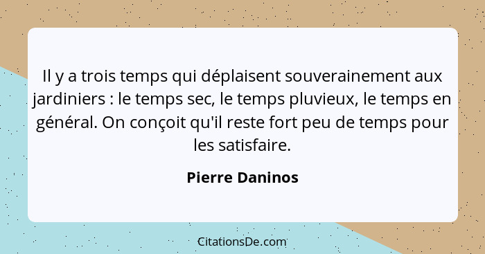 Il y a trois temps qui déplaisent souverainement aux jardiniers : le temps sec, le temps pluvieux, le temps en général. On conço... - Pierre Daninos